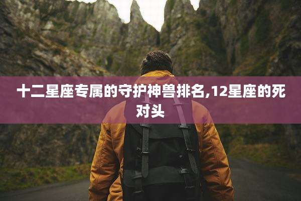 十二星座专属的守护神兽排名,12星座的死对头