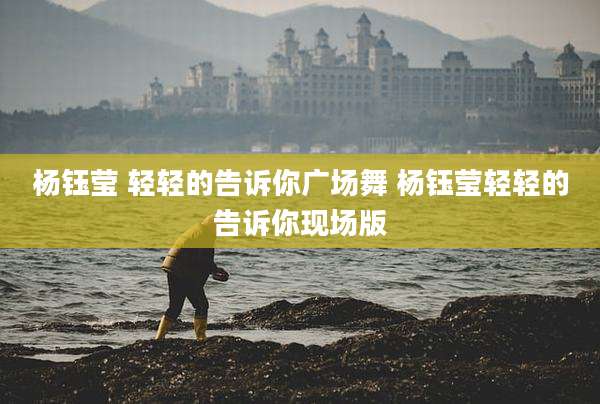 杨钰莹 轻轻的告诉你广场舞 杨钰莹轻轻的告诉你现场版