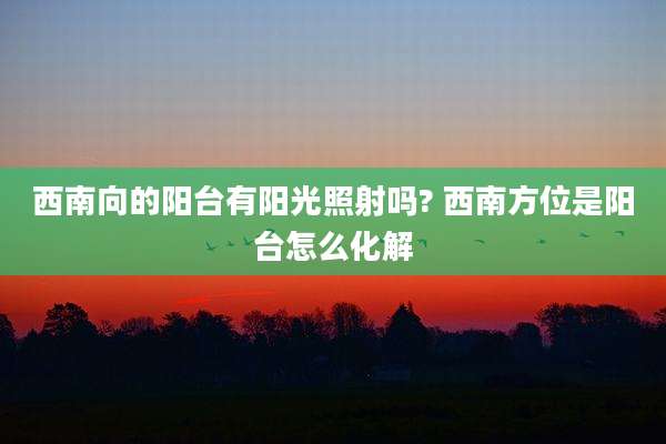 西南向的阳台有阳光照射吗? 西南方位是阳台怎么化解
