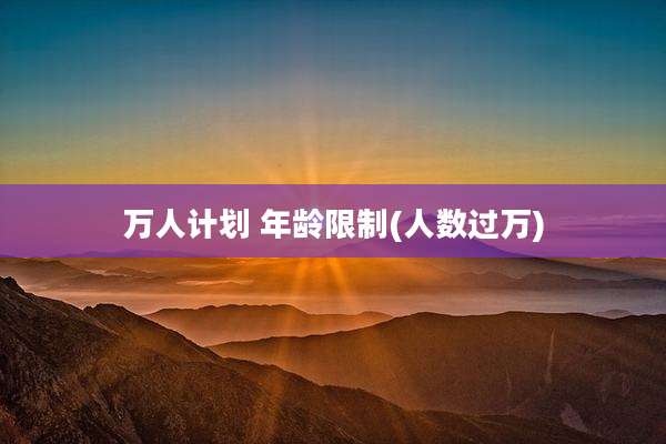 万人计划 年龄限制(人数过万)