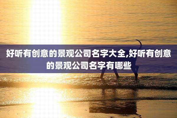 好听有创意的景观公司名字大全,好听有创意的景观公司名字有哪些