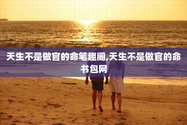 天生不是做官的命笔趣阁,天生不是做官的命书包网