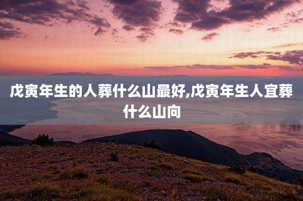 戊寅年生的人葬什么山最好,戊寅年生人宜葬什么山向