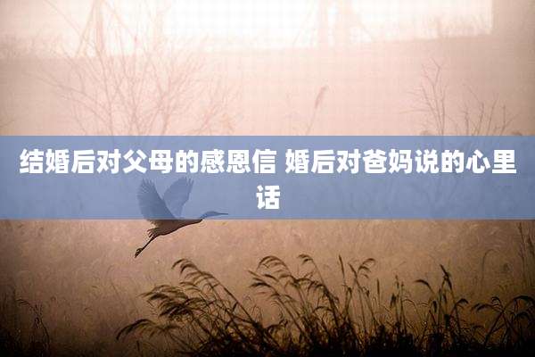 结婚后对父母的感恩信 婚后对爸妈说的心里话
