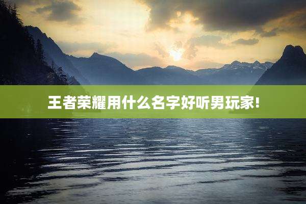 王者荣耀用什么名字好听男玩家!