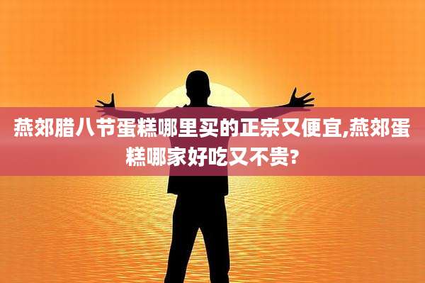 燕郊腊八节蛋糕哪里买的正宗又便宜,燕郊蛋糕哪家好吃又不贵?