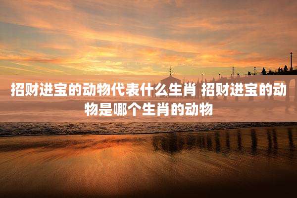 招财进宝的动物代表什么生肖 招财进宝的动物是哪个生肖的动物