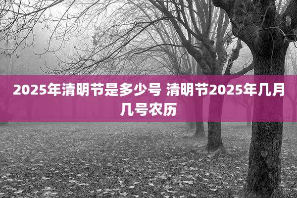 2025年清明节是多少号 清明节2025年几月几号农历