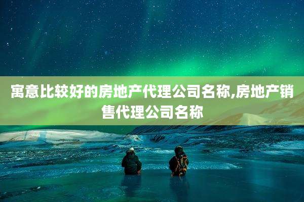 寓意比较好的房地产代理公司名称,房地产销售代理公司名称