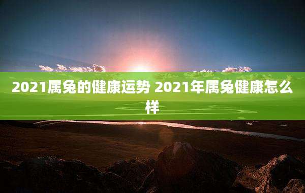 2021属兔的健康运势 2021年属兔健康怎么样