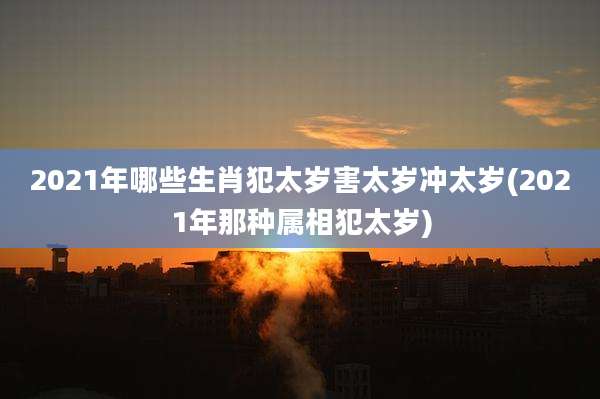2021年哪些生肖犯太岁害太岁冲太岁(2021年那种属相犯太岁)