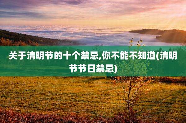 关于清明节的十个禁忌,你不能不知道(清明节节日禁忌)