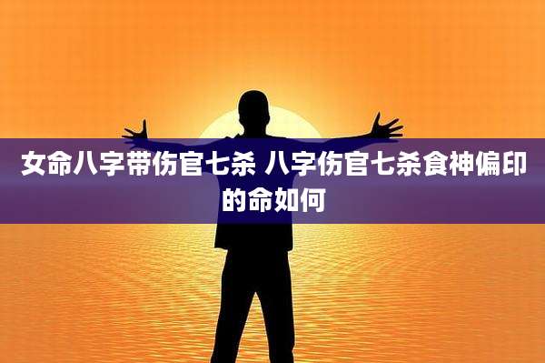 女命八字带伤官七杀 八字伤官七杀食神偏印的命如何