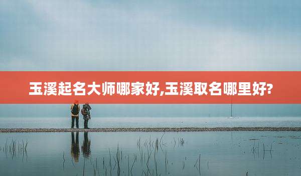 玉溪起名大师哪家好,玉溪取名哪里好?
