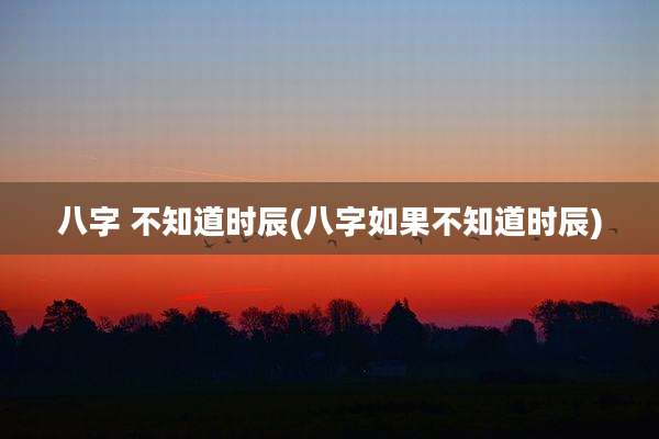 八字 不知道时辰(八字如果不知道时辰)