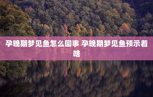 孕晚期梦见鱼怎么回事 孕晚期梦见鱼预示着啥