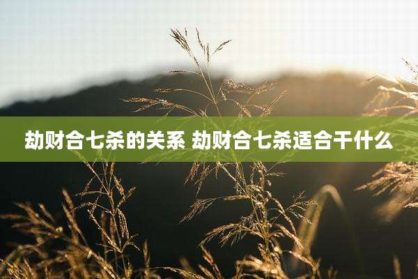 劫财合七杀的关系 劫财合七杀适合干什么
