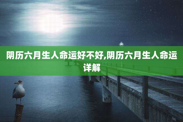 阴历六月生人命运好不好,阴历六月生人命运详解