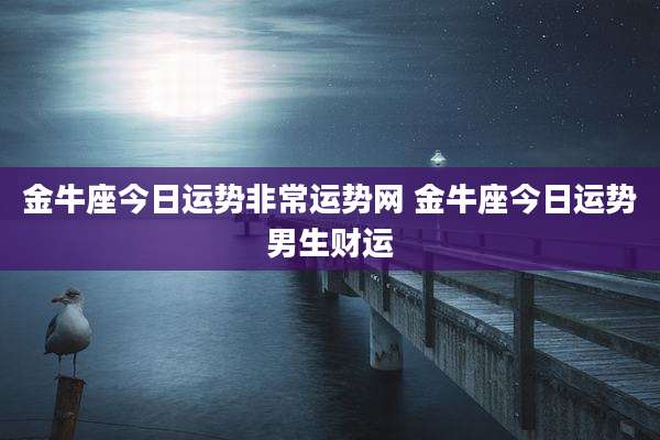 金牛座今日运势非常运势网 金牛座今日运势男生财运