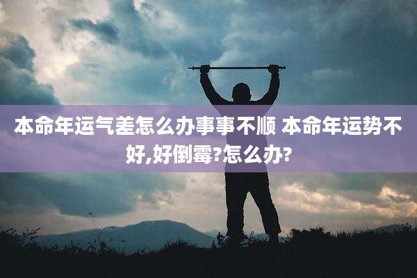 本命年运气差怎么办事事不顺 本命年运势不好,好倒霉?怎么办?