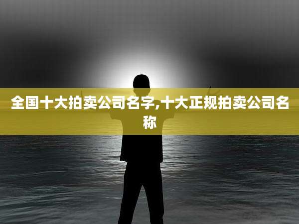 全国十大拍卖公司名字,十大正规拍卖公司名称