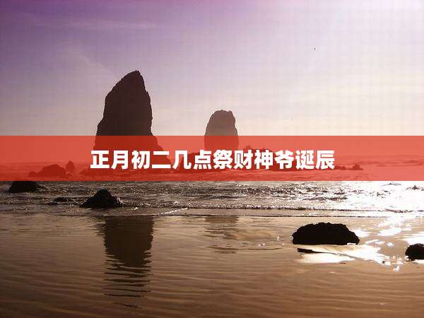 正月初二几点祭财神爷诞辰