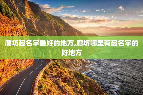 廊坊起名字最好的地方,廊坊哪里有起名字的好地方