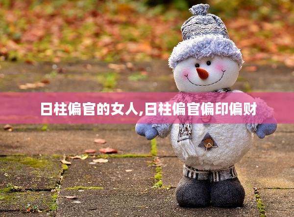 日柱偏官的女人,日柱偏官偏印偏财
