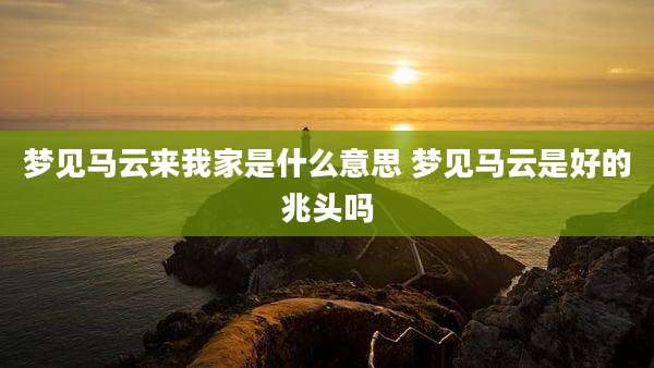 梦见马云来我家是什么意思 梦见马云是好的兆头吗