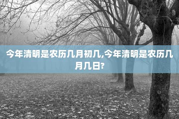 今年清明是农历几月初几,今年清明是农历几月几日?