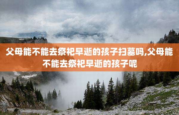 父母能不能去祭祀早逝的孩子扫墓吗,父母能不能去祭祀早逝的孩子呢