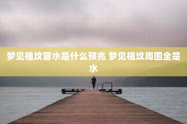 梦见祖坟冒水是什么预兆 梦见祖坟周围全是水