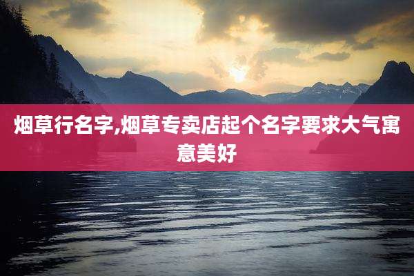 烟草行名字,烟草专卖店起个名字要求大气寓意美好