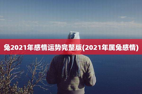 兔2021年感情运势完整版(2021年属兔感情)