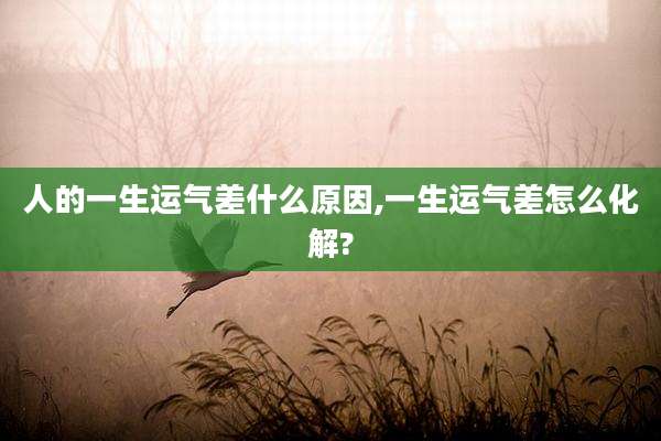 人的一生运气差什么原因,一生运气差怎么化解?