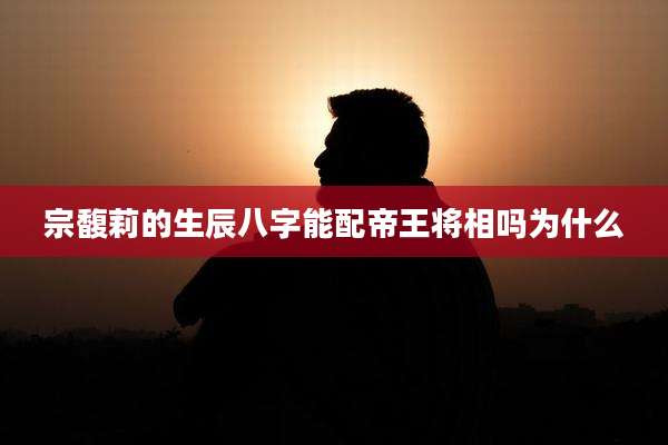 宗馥莉的生辰八字能配帝王将相吗为什么