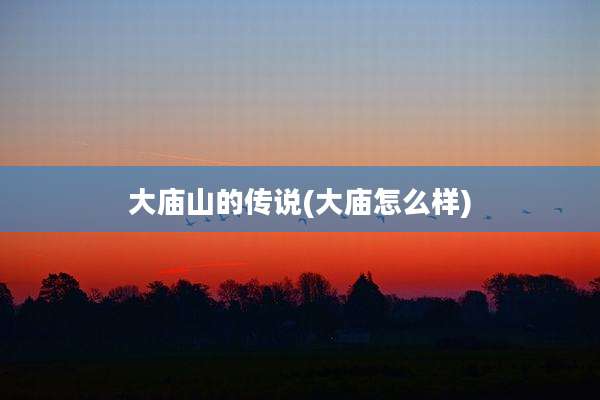 大庙山的传说(大庙怎么样)