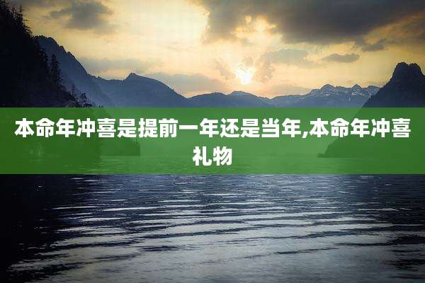 本命年冲喜是提前一年还是当年,本命年冲喜礼物