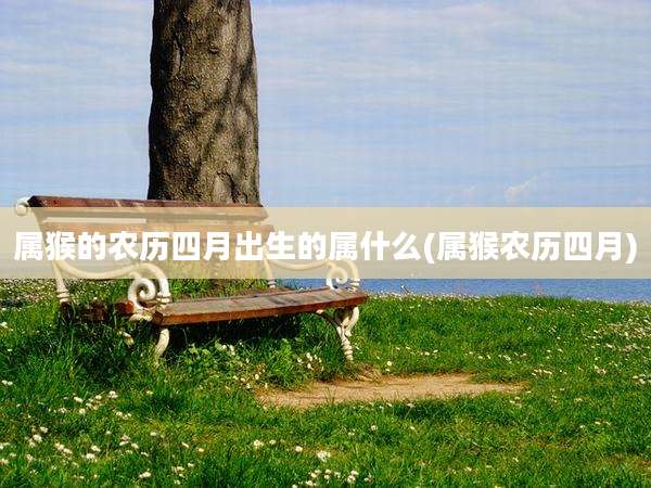 属猴的农历四月出生的属什么(属猴农历四月)