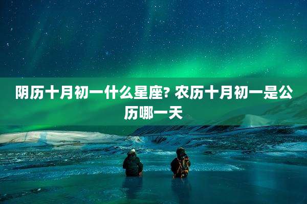 阴历十月初一什么星座? 农历十月初一是公历哪一天