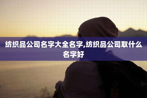 纺织品公司名字大全名字,纺织品公司取什么名字好
