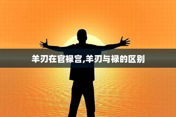 羊刃在官禄宫,羊刃与禄的区别