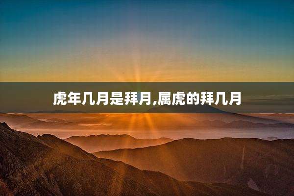 虎年几月是拜月,属虎的拜几月
