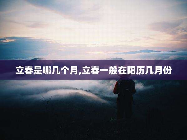 立春是哪几个月,立春一般在阳历几月份