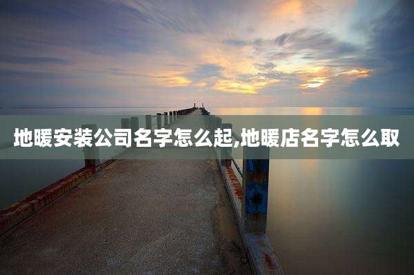 地暖安装公司名字怎么起,地暖店名字怎么取