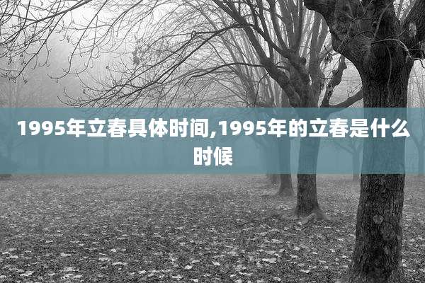 1995年立春具体时间,1995年的立春是什么时候
