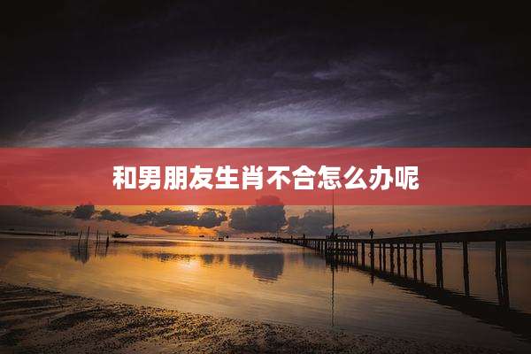 和男朋友生肖不合怎么办呢