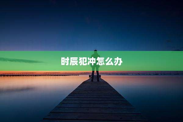 时辰犯冲怎么办
