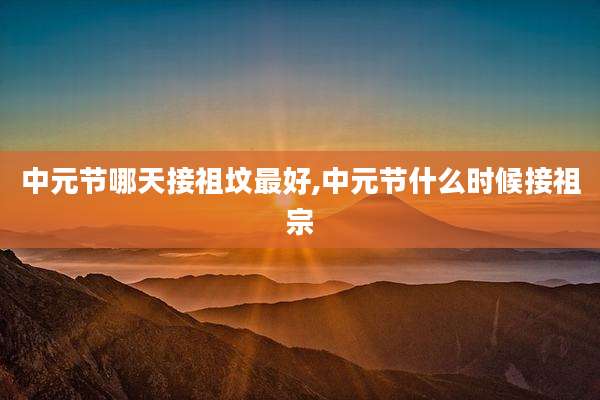 中元节哪天接祖坟最好,中元节什么时候接祖宗