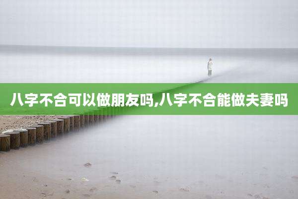 八字不合可以做朋友吗,八字不合能做夫妻吗